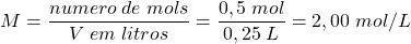 \begin{displaymath} M=\frac{numero\; de\; mols}{V\;em\;litros}=\frac{0,5\;mol}{0,25\;L}=2,00\;mol/L \end{displaymath}
