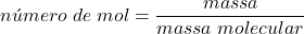 \begin{displaymath} número \; de \; mol =\frac{massa}{massa \; molecular} \end{displaymath}